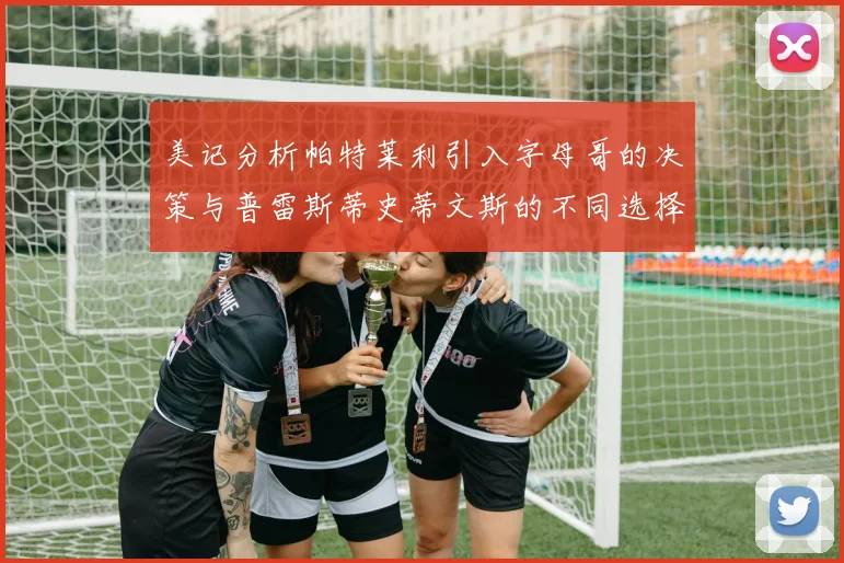 美记分析帕特莱利引入字母哥的决策与普雷斯蒂史蒂文斯的不同选择