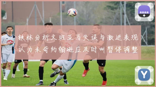 铁林分析文班亚马失误与激进表现认为米奇约翰逊应及时叫暂停调整战术