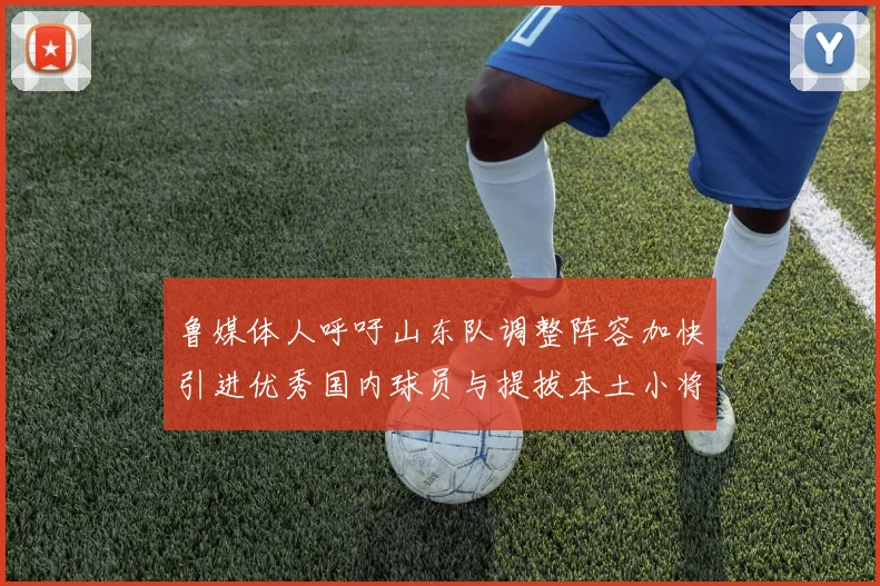 鲁媒体人呼吁山东队调整阵容加快引进优秀国内球员与提拔本土小将