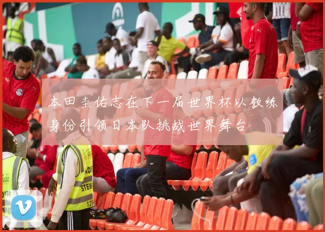 本田圭佑志在下一届世界杯以教练身份引领日本队挑战世界舞台