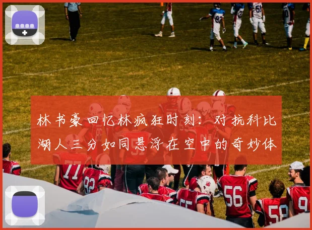 林书豪回忆林疯狂时刻：对抗科比湖人三分如同悬浮在空中的奇妙体验