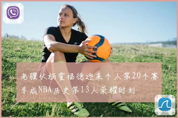 老骥伏枥霍福德迎来个人第20个赛季成NBA历史第13人荣耀时刻