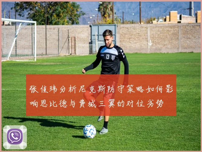张佳玮分析尼克斯防守策略如何影响恩比德与费城三翼的对位劣势