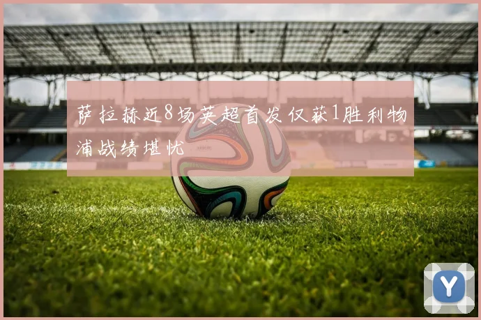 萨拉赫近8场英超首发仅获1胜利物浦战绩堪忧
