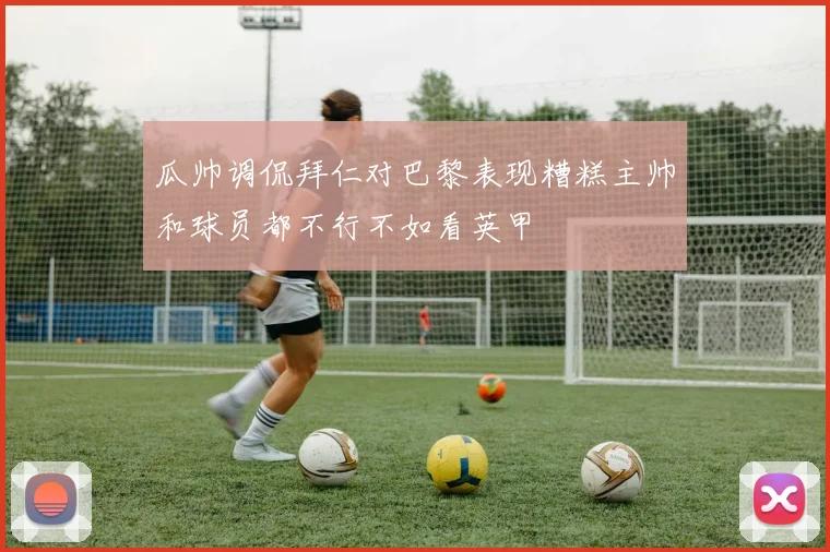 瓜帅调侃拜仁对巴黎表现糟糕主帅和球员都不行不如看英甲