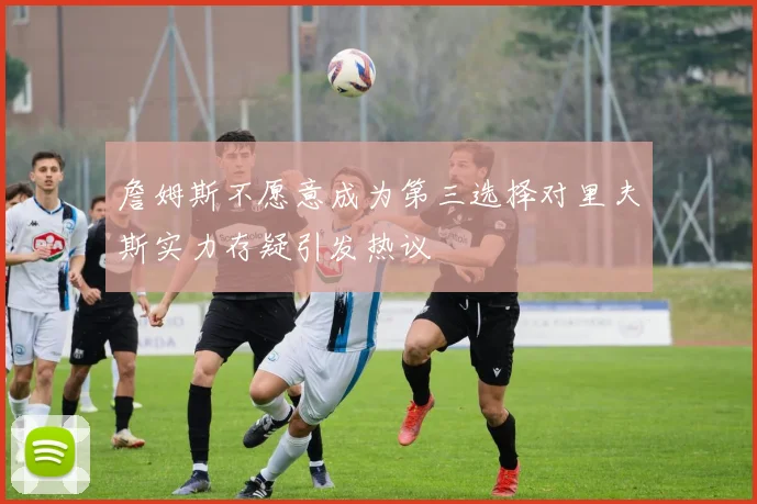 詹姆斯不愿意成为第三选择对里夫斯实力存疑引发热议