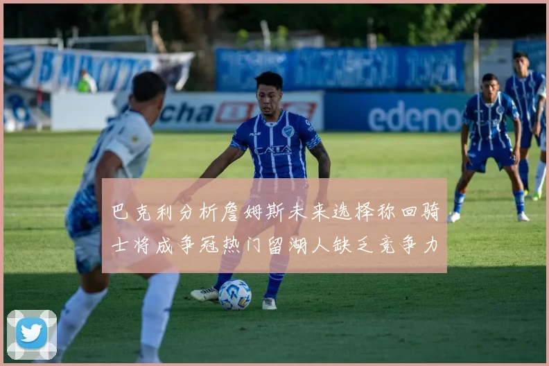 巴克利分析詹姆斯未来选择称回骑士将成争冠热门留湖人缺乏竞争力