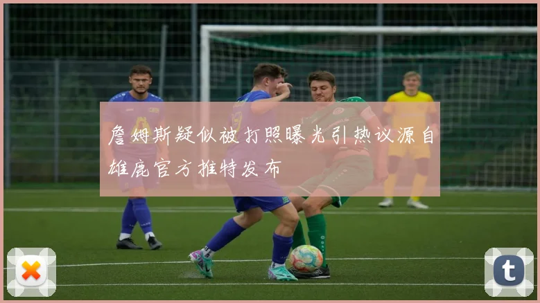 詹姆斯疑似被打照曝光引热议源自雄鹿官方推特发布