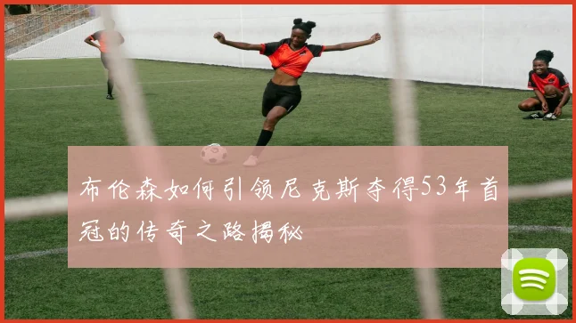 布伦森如何引领尼克斯夺得53年首冠的传奇之路揭秘