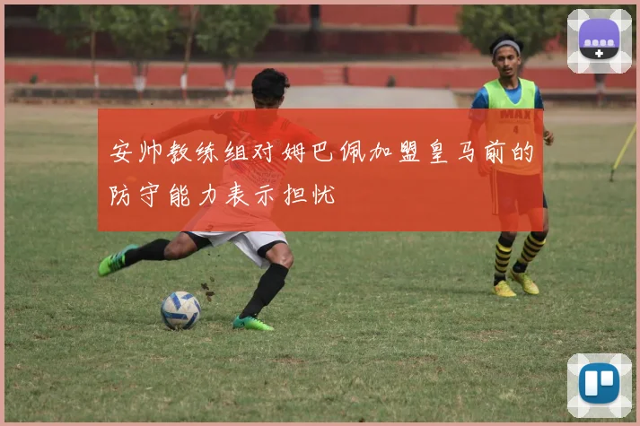 安帅教练组对姆巴佩加盟皇马前的防守能力表示担忧