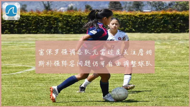 富保罗强调各队无需过度关注詹姆斯补强阵容问题仍可自由调整球队配置