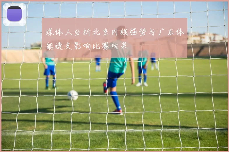 媒体人分析北京内线强势与广东体能透支影响比赛结果