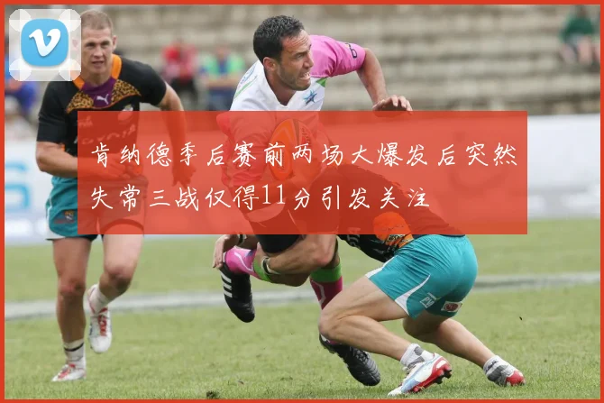 肯纳德季后赛前两场大爆发后突然失常三战仅得11分引发关注