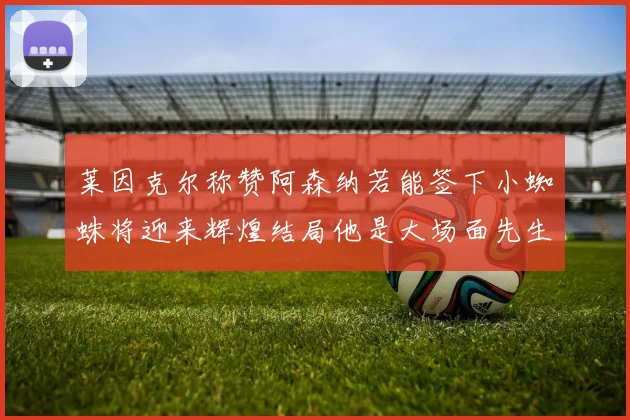 莱因克尔称赞阿森纳若能签下小蜘蛛将迎来辉煌结局他是大场面先生的最佳人选