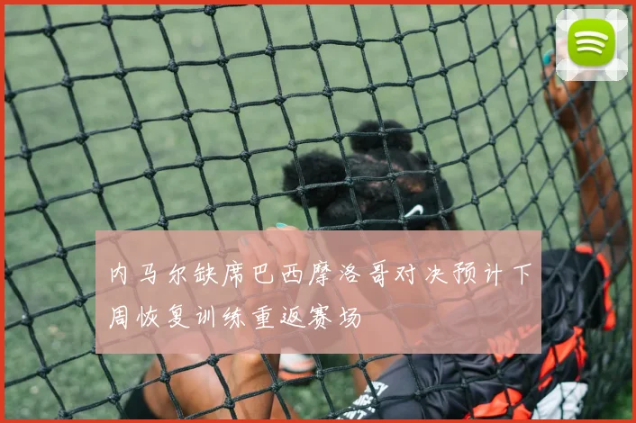 内马尔缺席巴西摩洛哥对决预计下周恢复训练重返赛场