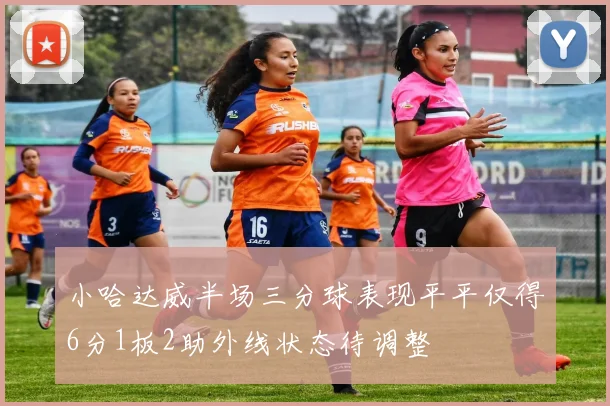 小哈达威半场三分球表现平平仅得6分1板2助外线状态待调整