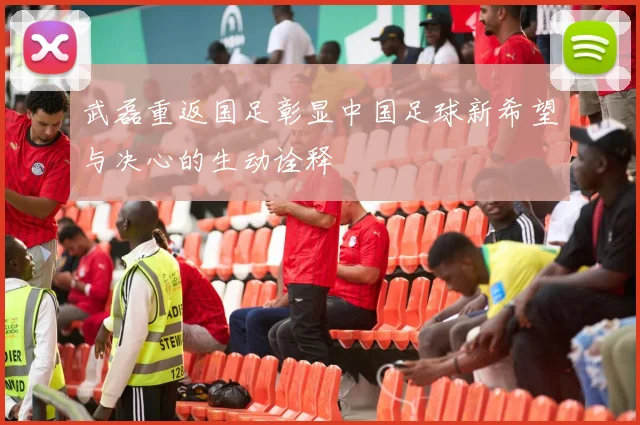 武磊重返国足彰显中国足球新希望与决心的生动诠释