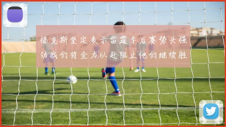 福克斯坚定表示雷霆季后赛势头强劲我们将全力以赴阻止他们继续胜利