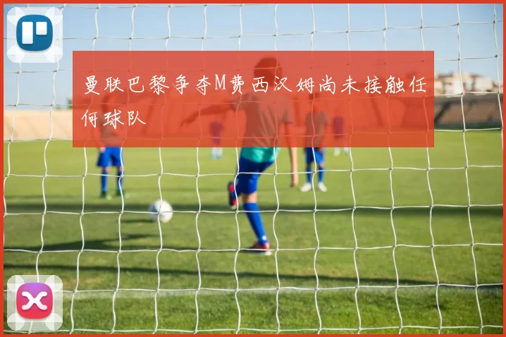 曼联巴黎争夺M费西汉姆尚未接触任何球队