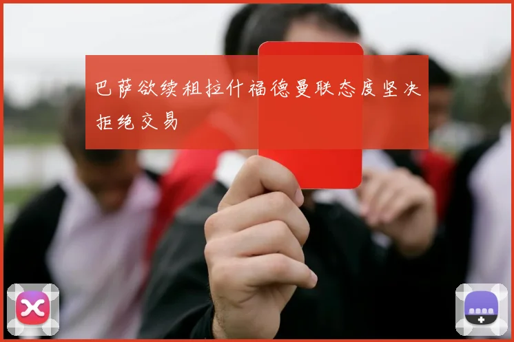 巴萨欲续租拉什福德曼联态度坚决拒绝交易