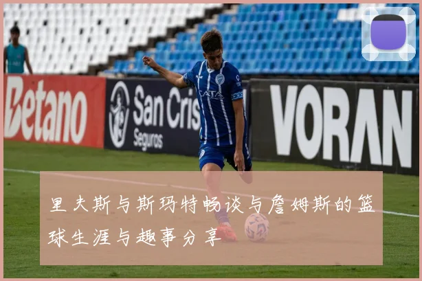里夫斯与斯玛特畅谈与詹姆斯的篮球生涯与趣事分享