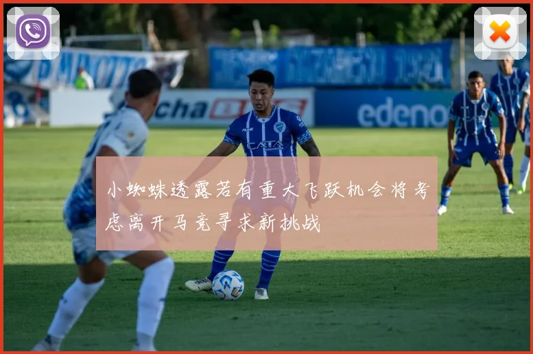 小蜘蛛透露若有重大飞跃机会将考虑离开马竞寻求新挑战
