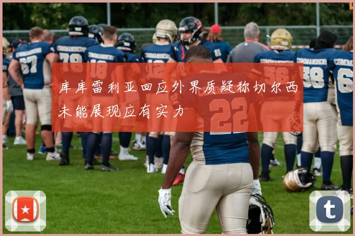 库库雷利亚回应外界质疑称切尔西未能展现应有实力