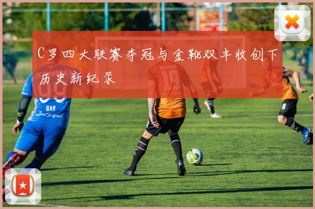 C罗四大联赛夺冠与金靴双丰收创下历史新纪录
