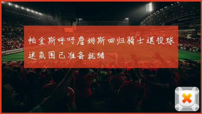 帕金斯呼吁詹姆斯回归骑士退役球迷氛围已准备就绪