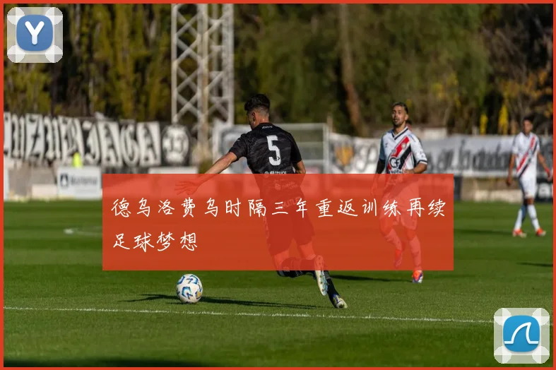 德乌洛费乌时隔三年重返训练再续足球梦想