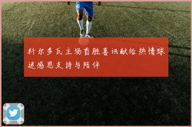 科尔多瓦主场首胜喜讯献给热情球迷感恩支持与陪伴