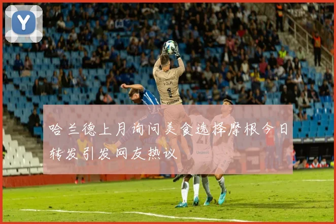 哈兰德上月询问美食选择摩根今日转发引发网友热议