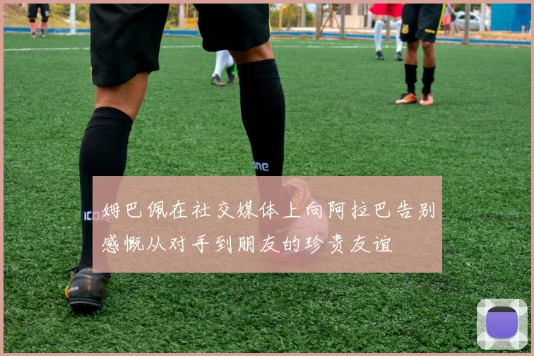 姆巴佩在社交媒体上向阿拉巴告别感慨从对手到朋友的珍贵友谊