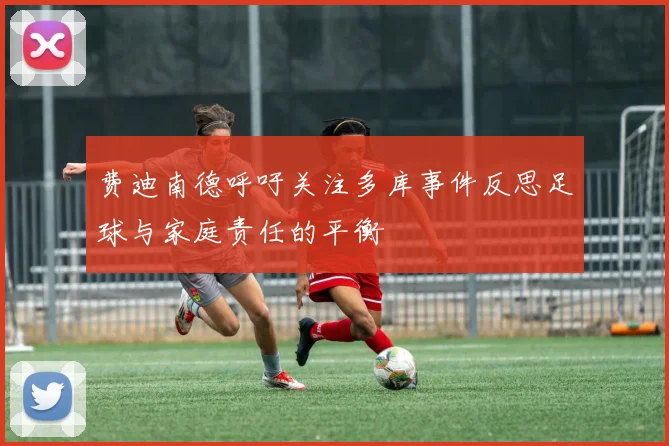 费迪南德呼吁关注多库事件反思足球与家庭责任的平衡