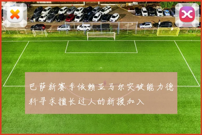巴萨新赛季依赖亚马尔突破能力德科寻求擅长过人的新援加入