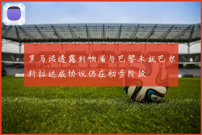 罗马诺透露利物浦与巴黎未就巴尔科拉达成协议仍在初步阶段