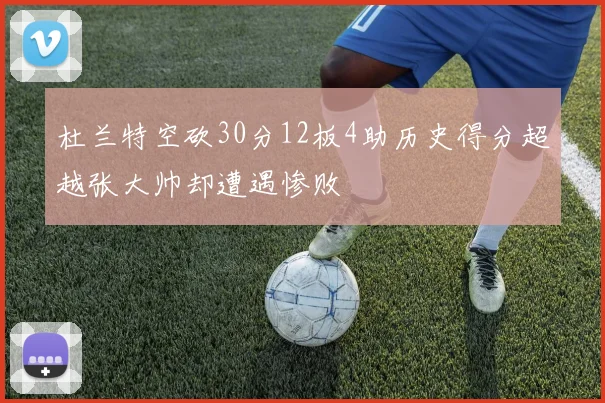 杜兰特空砍30分12板4助历史得分超越张大帅却遭遇惨败