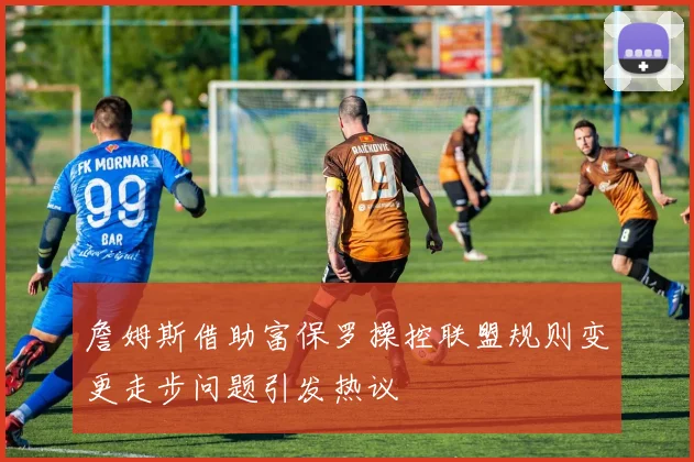 詹姆斯借助富保罗操控联盟规则变更走步问题引发热议