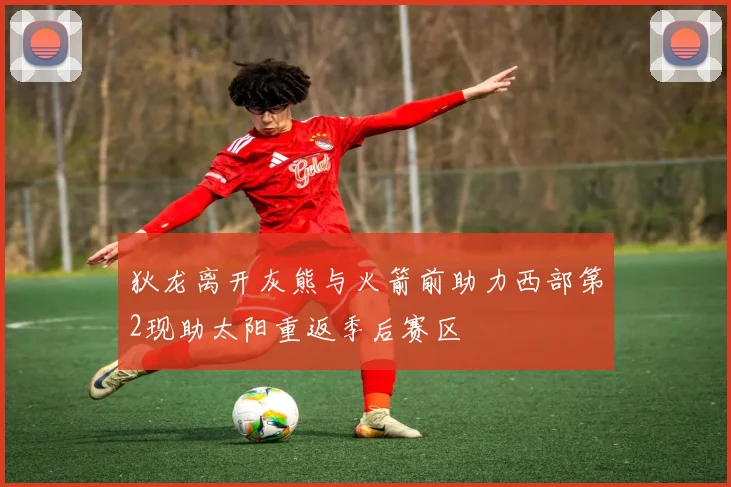 狄龙离开灰熊与火箭前助力西部第2现助太阳重返季后赛区